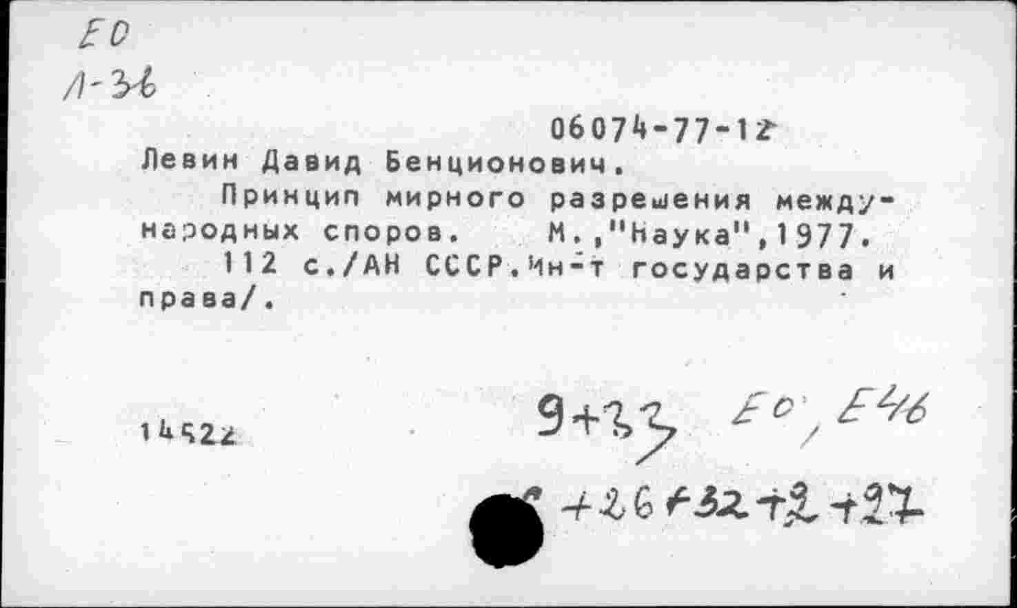 ﻿06074-77-1?
Левин Давид Бенционович,
Принцип мирного разрешения международных споров. М.."Наука",1977.
112 с./АН СССР.Мн-т государства и права/.
1^422